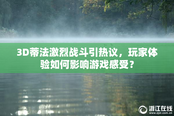 3D蒂法激烈战斗引热议，玩家体验如何影响游戏感受？