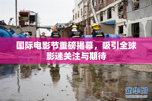 国际电影节重磅揭幕，吸引全球影迷关注与期待