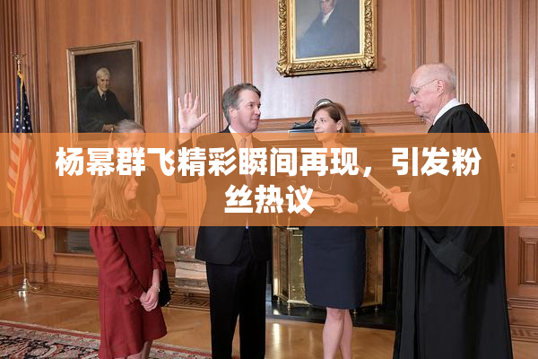 杨幂群飞精彩瞬间再现，引发粉丝热议
