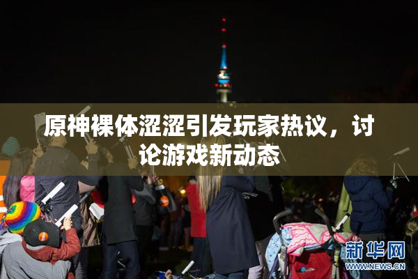 原神裸体涩涩引发玩家热议，讨论游戏新动态