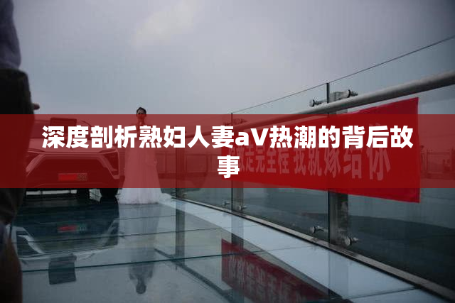 深度剖析熟妇人妻aV热潮的背后故事