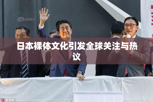 日本裸体文化引发全球关注与热议