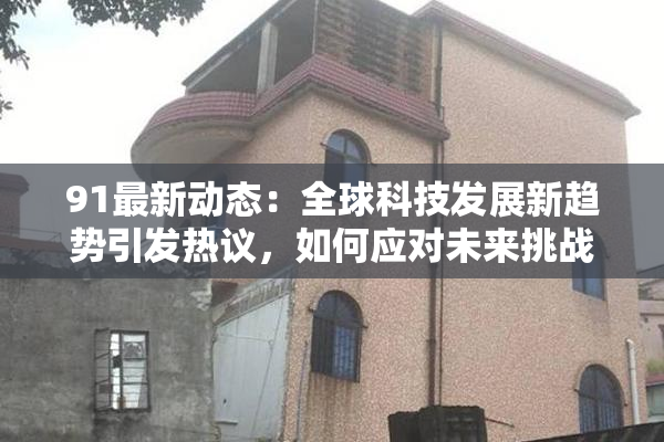91最新动态：全球科技发展新趋势引发热议，如何应对未来挑战？