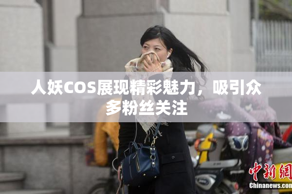 人妖COS展现精彩魅力，吸引众多粉丝关注