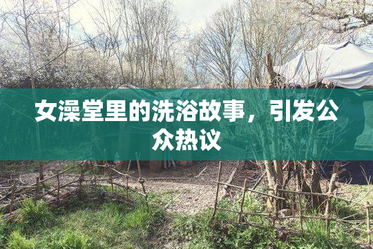 女澡堂里的洗浴故事，引发公众热议