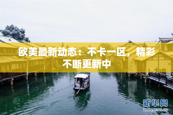 欧美最新动态：不卡一区，精彩不断更新中