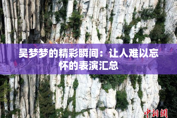 吴梦梦的精彩瞬间：让人难以忘怀的表演汇总