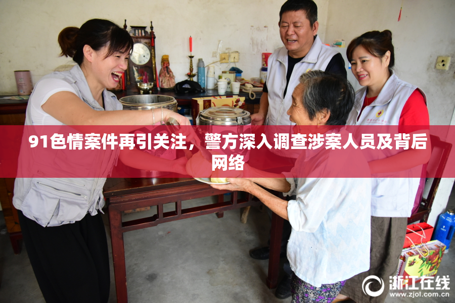 91色情案件再引关注，警方深入调查涉案人员及背后网络