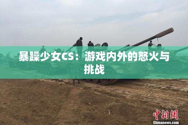 暴躁少女CS：游戏内外的怒火与挑战