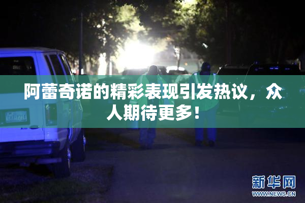 阿蕾奇诺的精彩表现引发热议，众人期待更多！