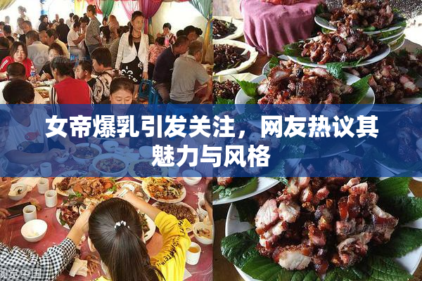 女帝爆乳引发关注，网友热议其魅力与风格
