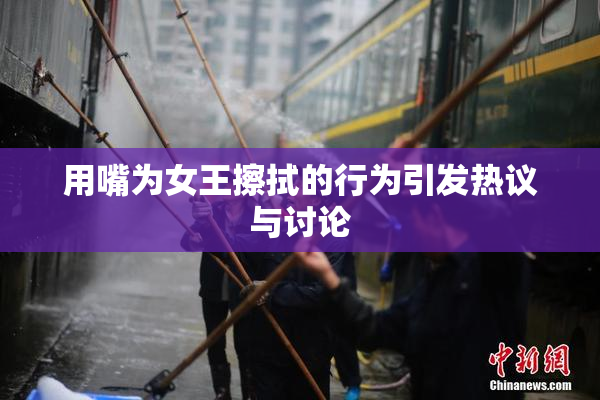 用嘴为女王擦拭的行为引发热议与讨论
