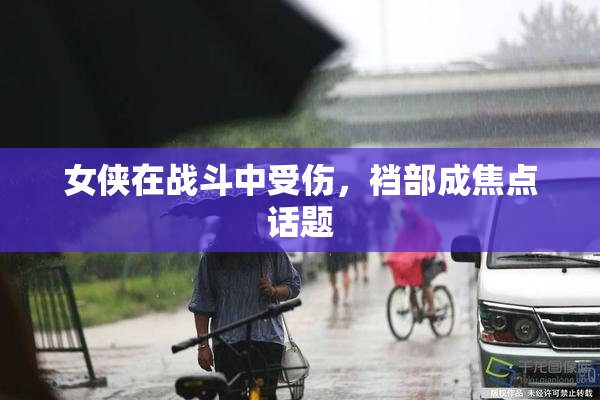 女侠在战斗中受伤，裆部成焦点话题