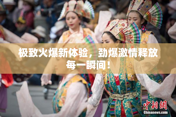 极致火爆新体验，劲爆激情释放每一瞬间！