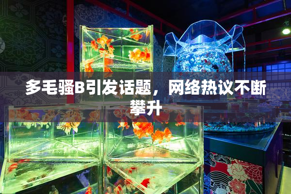 多毛骚B引发话题，网络热议不断攀升