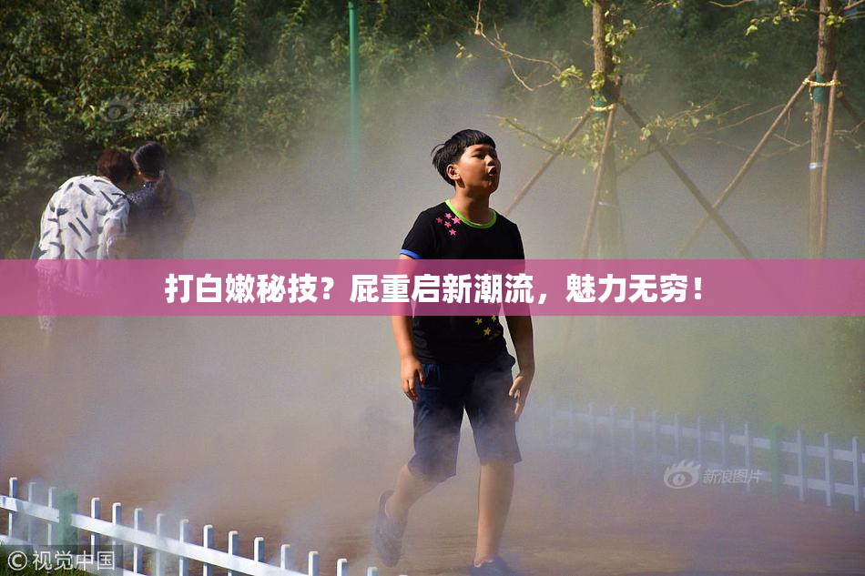 打白嫩秘技？屁重启新潮流，魅力无穷！
