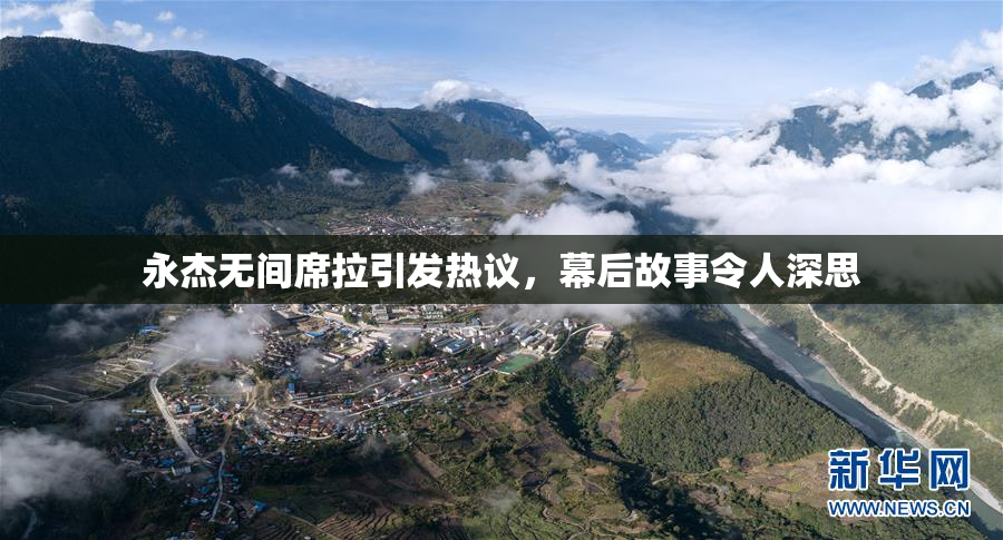 永杰无间席拉引发热议，幕后故事令人深思