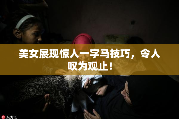 美女展现惊人一字马技巧，令人叹为观止！