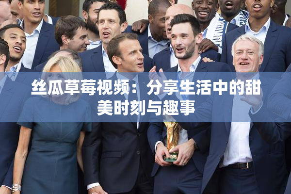 丝瓜草莓视频：分享生活中的甜美时刻与趣事