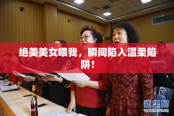绝美美女喂我，瞬间陷入温柔陷阱！