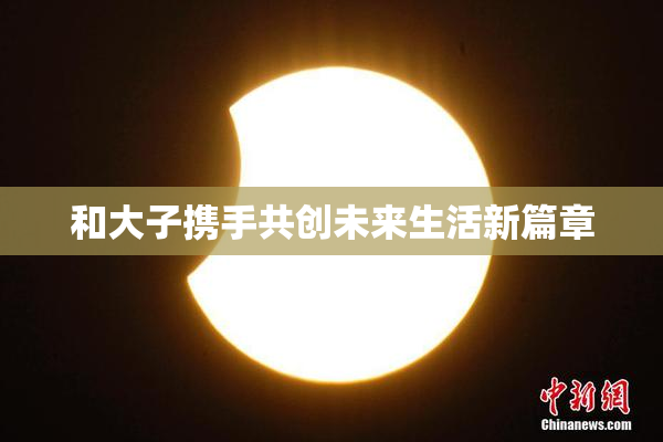 和大子携手共创未来生活新篇章