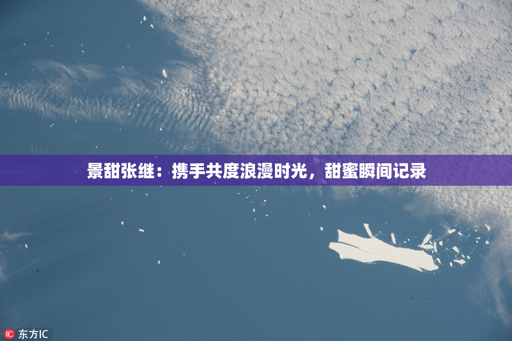 景甜张继：携手共度浪漫时光，甜蜜瞬间记录