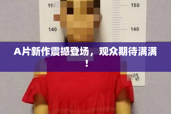 A片新作震撼登场，观众期待满满！