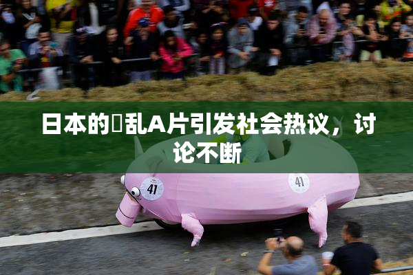 日本的婬乱A片引发社会热议，讨论不断