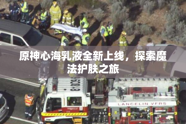 原神心海乳液全新上线，探索魔法护肤之旅