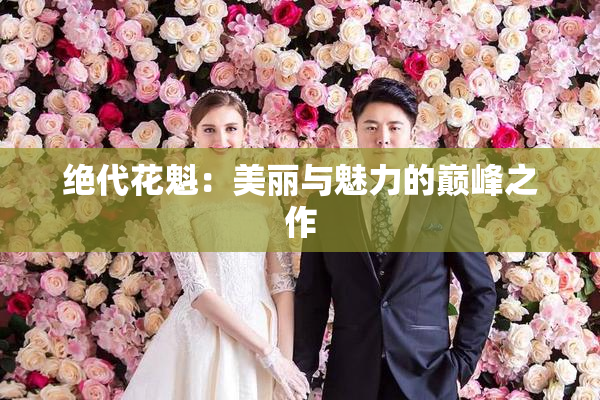 绝代花魁：美丽与魅力的巅峰之作