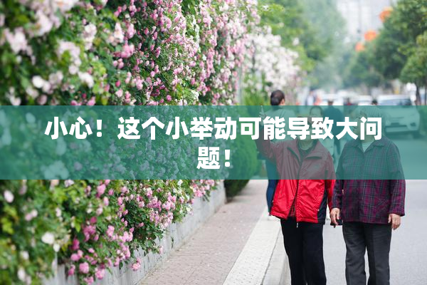 小心！这个小举动可能导致大问题！