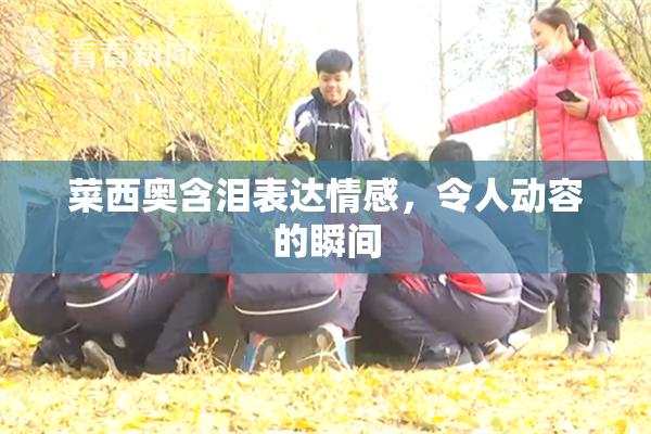 菜西奥含泪表达情感，令人动容的瞬间
