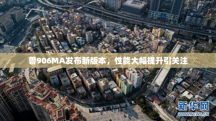 兽906MA发布新版本，性能大幅提升引关注