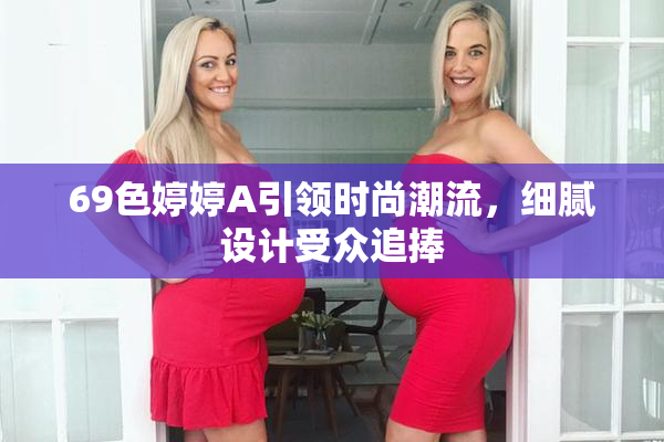 69色婷婷A引领时尚潮流，细腻设计受众追捧