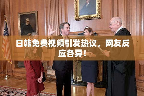 日韩免费视频引发热议，网友反应各异！
