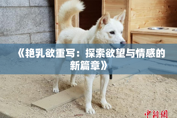 《艳乳欲重写：探索欲望与情感的新篇章》