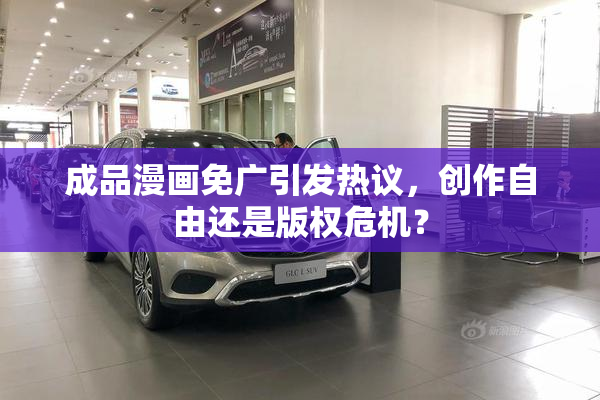 成品漫画免广引发热议，创作自由还是版权危机？