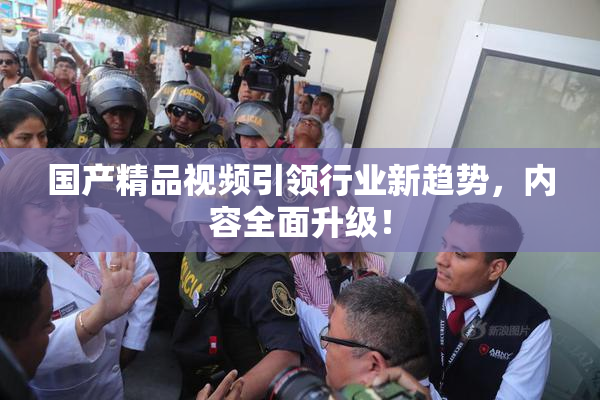 国产精品视频引领行业新趋势，内容全面升级！