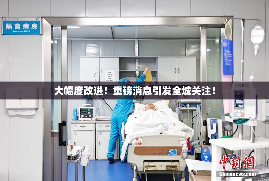 大幅度改进！重磅消息引发全城关注！