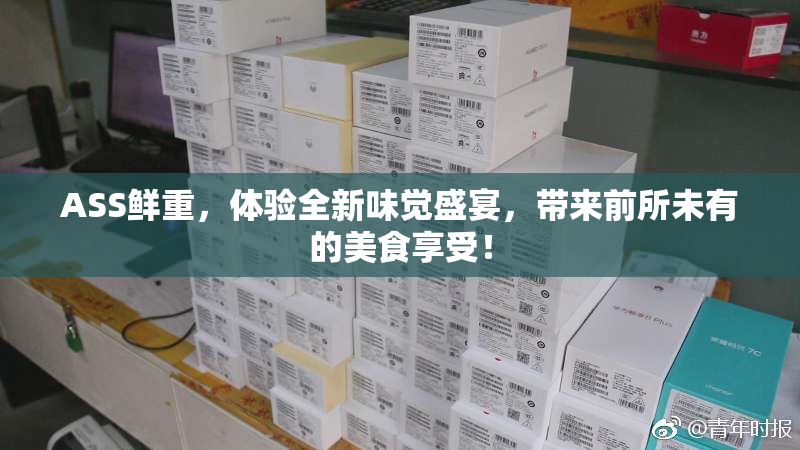 ASS鲜重，体验全新味觉盛宴，带来前所未有的美食享受！