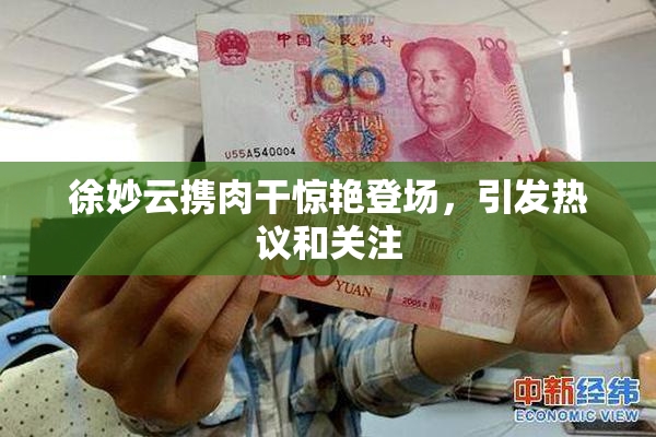 徐妙云携肉干惊艳登场，引发热议和关注