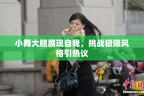 小舞大胆展现自我，挑战极限风格引热议