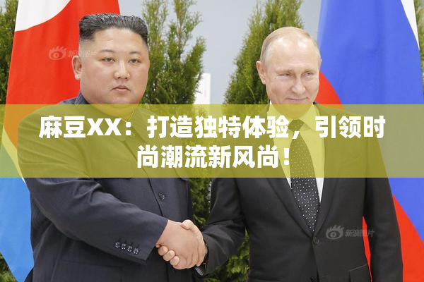 麻豆XX：打造独特体验，引领时尚潮流新风尚！