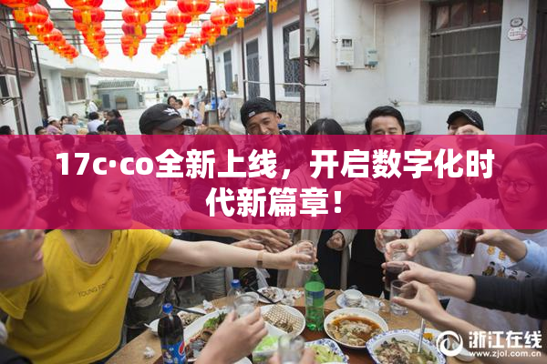17c·co全新上线，开启数字化时代新篇章！
