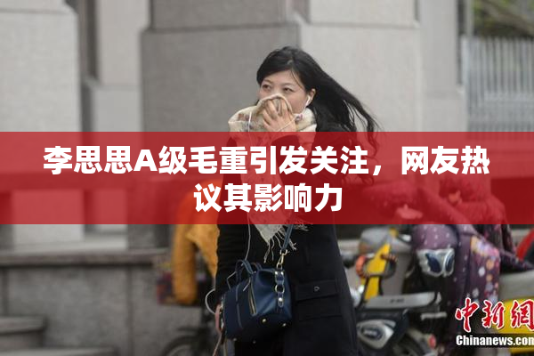 李思思A级毛重引发关注，网友热议其影响力