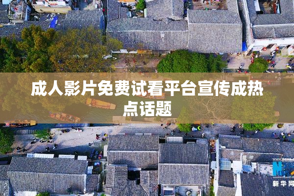 成人影片免费试看平台宣传成热点话题