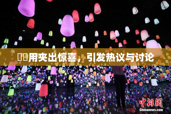 妺妺用夹出惊喜，引发热议与讨论