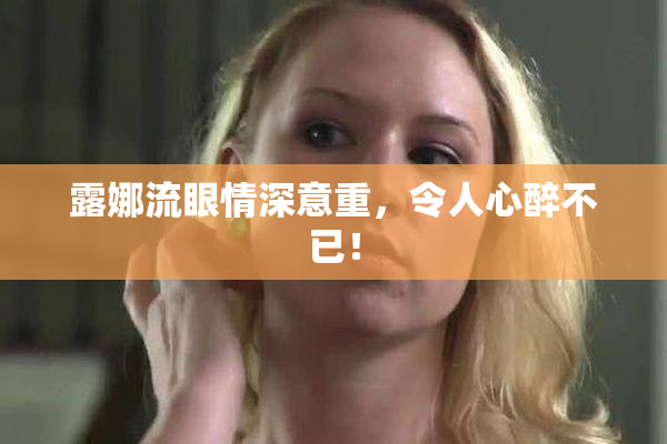 露娜流眼情深意重，令人心醉不已！