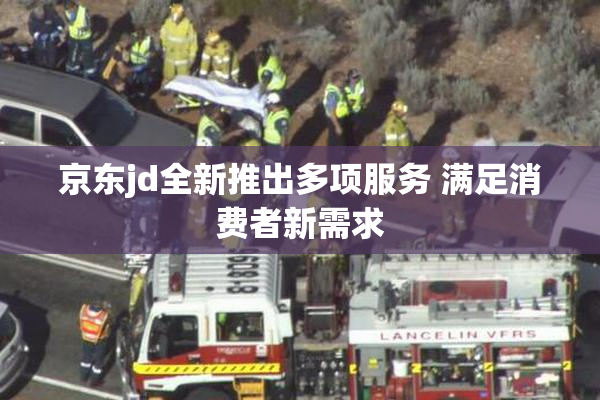 京东jd全新推出多项服务 满足消费者新需求