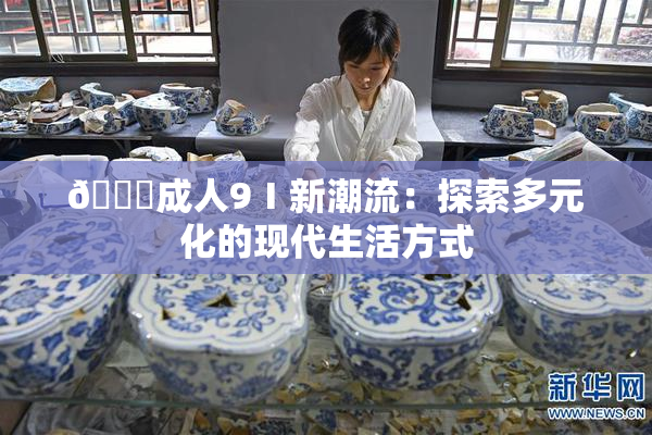 🔞成人9Ⅰ新潮流：探索多元化的现代生活方式